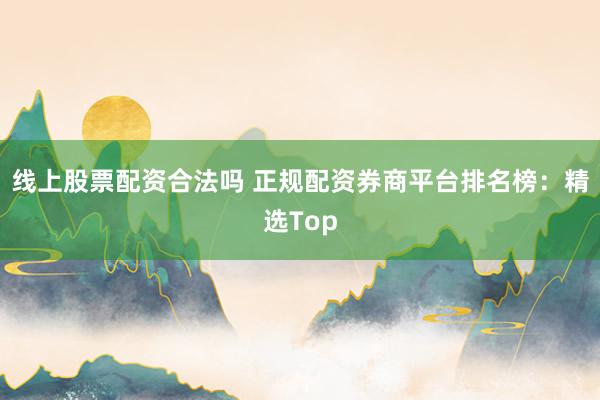 线上股票配资合法吗 正规配资券商平台排名榜：精选Top