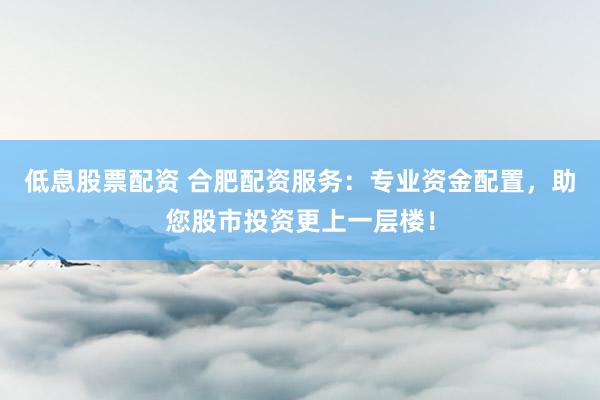 低息股票配资 合肥配资服务：专业资金配置，助您股市投资更上一层楼！