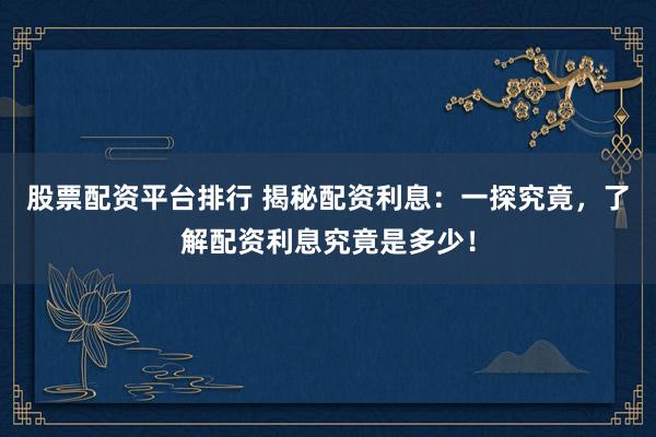 股票配资平台排行 揭秘配资利息：一探究竟，了解配资利息究竟是多少！