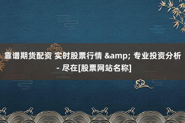 靠谱期货配资 实时股票行情 & 专业投资分析 - 尽在[股票网站名称]