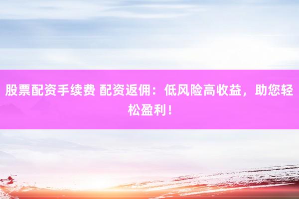 股票配资手续费 配资返佣：低风险高收益，助您轻松盈利！