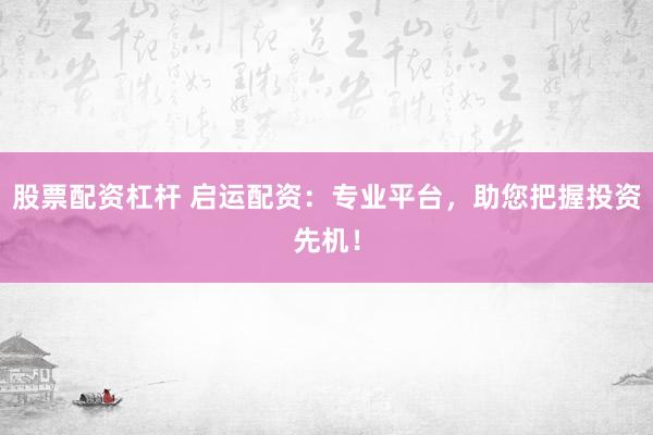 股票配资杠杆 启运配资：专业平台，助您把握投资先机！