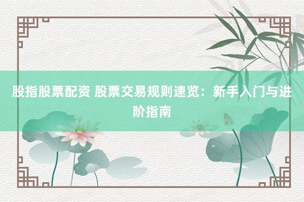 股指股票配资 股票交易规则速览：新手入门与进阶指南