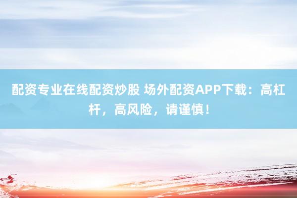配资专业在线配资炒股 场外配资APP下载：高杠杆，高风险，请谨慎！