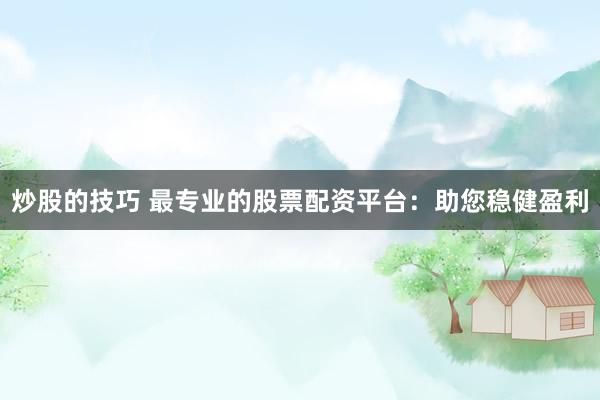 炒股的技巧 最专业的股票配资平台：助您稳健盈利