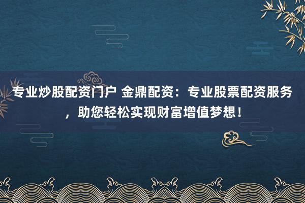 专业炒股配资门户 金鼎配资：专业股票配资服务，助您轻松实现财富增值梦想！