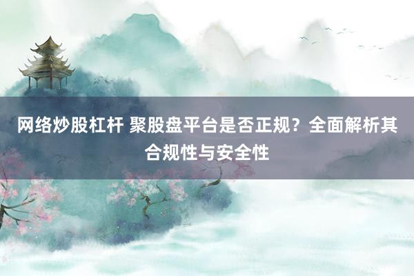 网络炒股杠杆 聚股盘平台是否正规？全面解析其合规性与安全性
