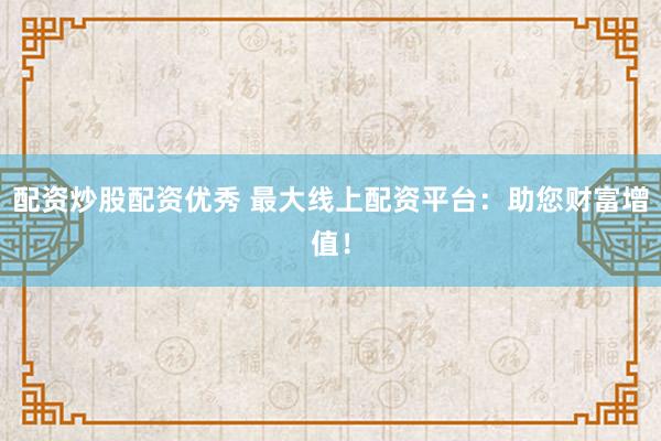 配资炒股配资优秀 最大线上配资平台：助您财富增值！