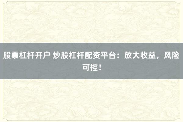 股票杠杆开户 炒股杠杆配资平台：放大收益，风险可控！