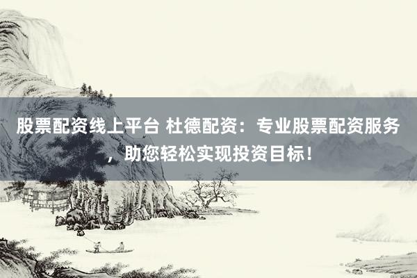 股票配资线上平台 杜德配资：专业股票配资服务，助您轻松实现投资目标！