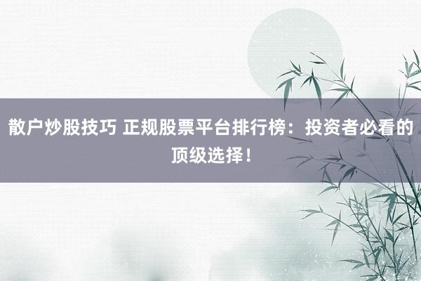 散户炒股技巧 正规股票平台排行榜：投资者必看的顶级选择！