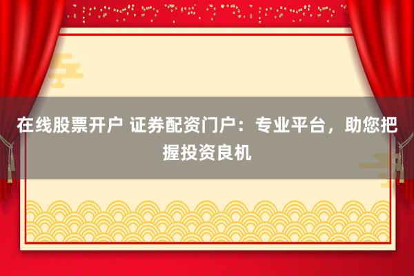 在线股票开户 证券配资门户：专业平台，助您把握投资良机