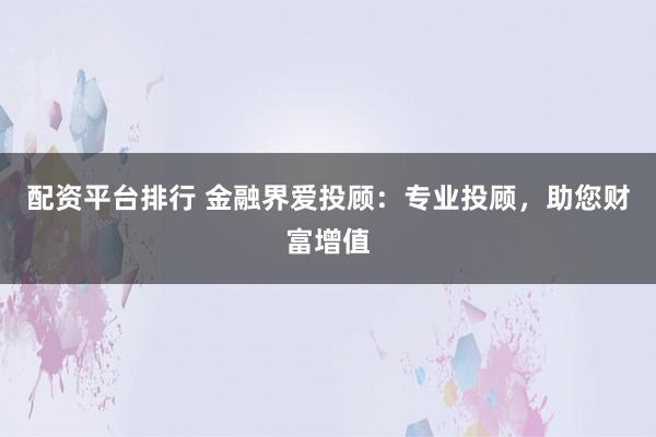配资平台排行 金融界爱投顾：专业投顾，助您财富增值