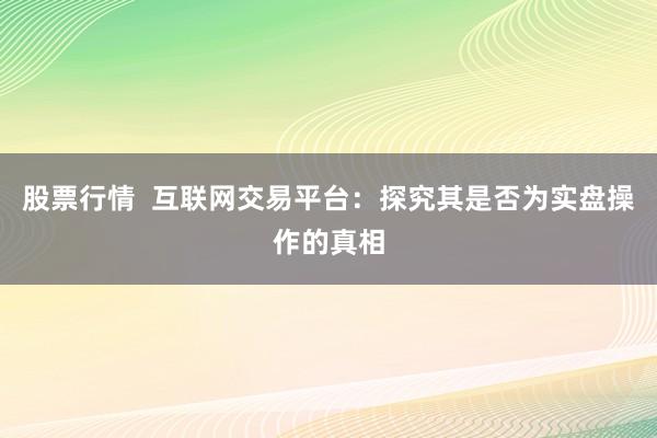 股票行情  互联网交易平台：探究其是否为实盘操作的真相