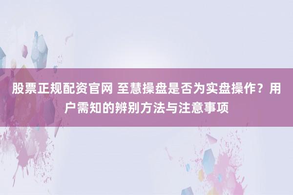 股票正规配资官网 至慧操盘是否为实盘操作？用户需知的辨别方法与注意事项