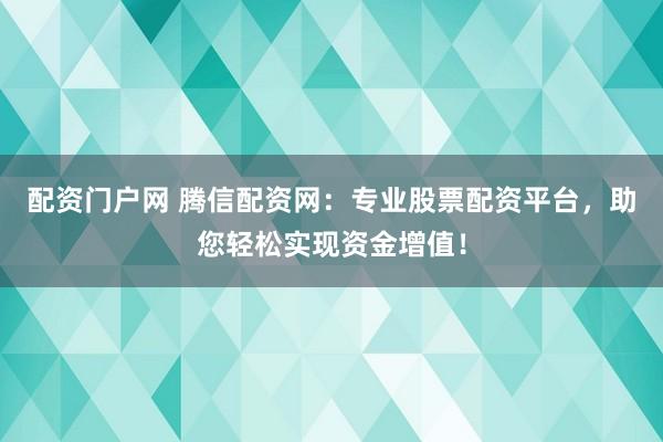 配资门户网 腾信配资网：专业股票配资平台，助您轻松实现资金增值！