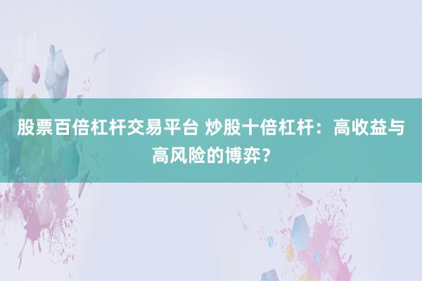 股票百倍杠杆交易平台 炒股十倍杠杆：高收益与高风险的博弈？