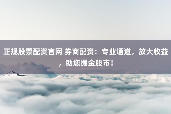 正规股票配资官网 券商配资：专业通道，放大收益，助您掘金股市！