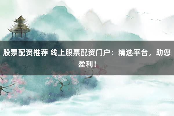 股票配资推荐 线上股票配资门户：精选平台，助您盈利！