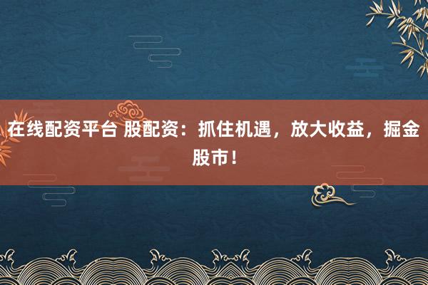 在线配资平台 股配资：抓住机遇，放大收益，掘金股市！