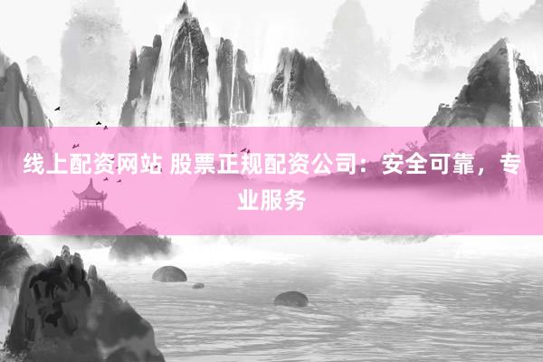 线上配资网站 股票正规配资公司：安全可靠，专业服务