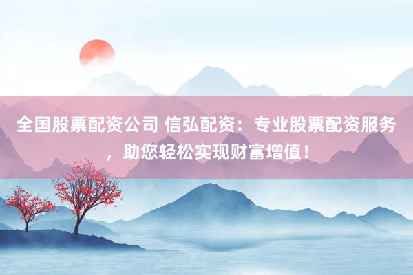 全国股票配资公司 信弘配资：专业股票配资服务，助您轻松实现财富增值！