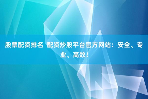 股票配资排名  配资炒股平台官方网站：安全、专业、高效！