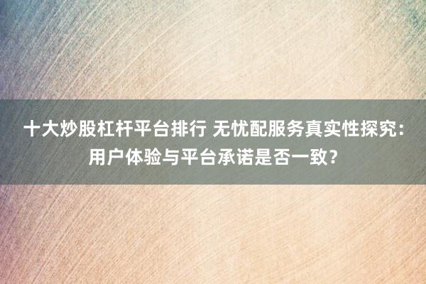 十大炒股杠杆平台排行 无忧配服务真实性探究：用户体验与平台承诺是否一致？