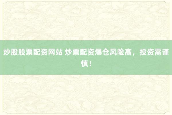 炒股股票配资网站 炒票配资爆仓风险高，投资需谨慎！