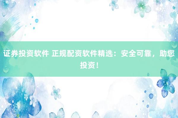 证券投资软件 正规配资软件精选：安全可靠，助您投资！