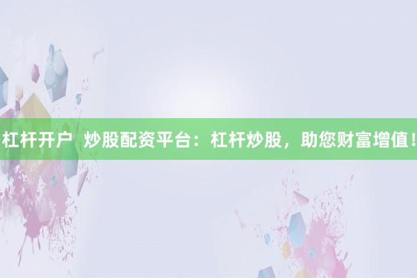 杠杆开户  炒股配资平台：杠杆炒股，助您财富增值！