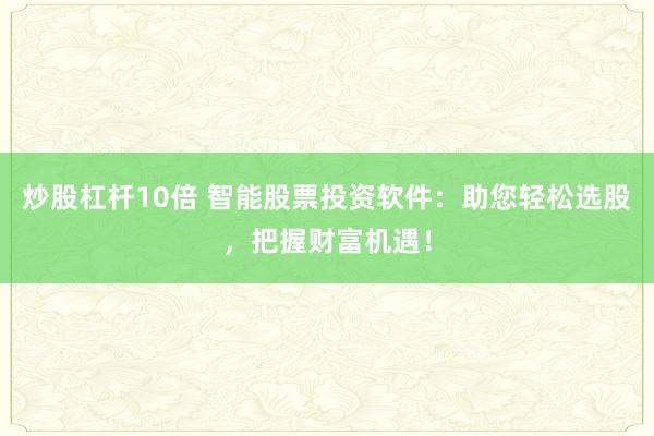 炒股杠杆10倍 智能股票投资软件：助您轻松选股，把握财富机遇！