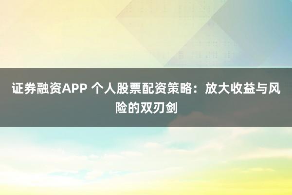 证券融资APP 个人股票配资策略：放大收益与风险的双刃剑