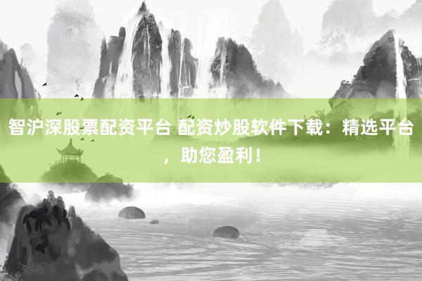 智沪深股票配资平台 配资炒股软件下载：精选平台，助您盈利！
