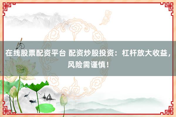 在线股票配资平台 配资炒股投资：杠杆放大收益，风险需谨慎！