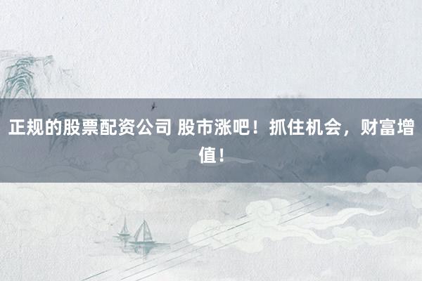 正规的股票配资公司 股市涨吧！抓住机会，财富增值！