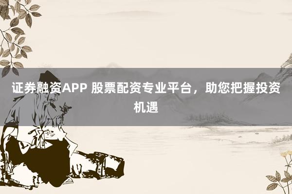 证券融资APP 股票配资专业平台，助您把握投资机遇