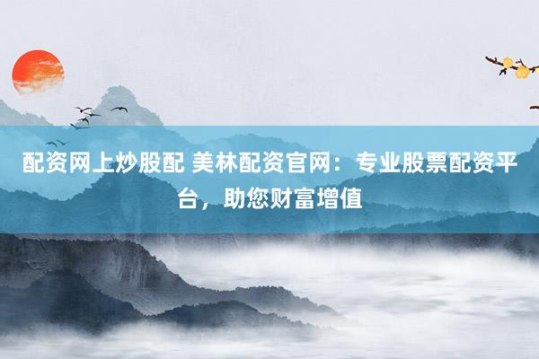 配资网上炒股配 美林配资官网：专业股票配资平台，助您财富增值