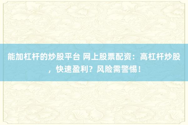 能加杠杆的炒股平台 网上股票配资：高杠杆炒股，快速盈利？风险需警惕！