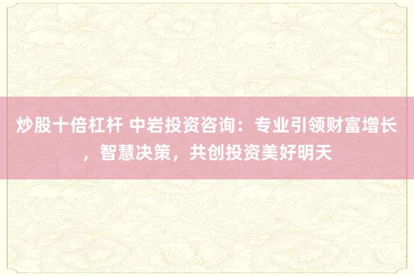 炒股十倍杠杆 中岩投资咨询：专业引领财富增长，智慧决策，共创投资美好明天