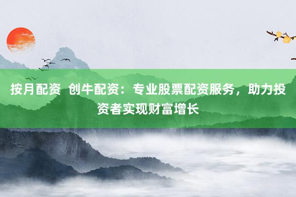 按月配资  创牛配资：专业股票配资服务，助力投资者实现财富增长