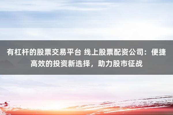 有杠杆的股票交易平台 线上股票配资公司：便捷高效的投资新选择，助力股市征战