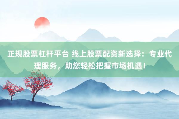 正规股票杠杆平台 线上股票配资新选择：专业代理服务，助您轻松把握市场机遇！