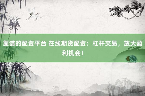 靠谱的配资平台 在线期货配资：杠杆交易，放大盈利机会！