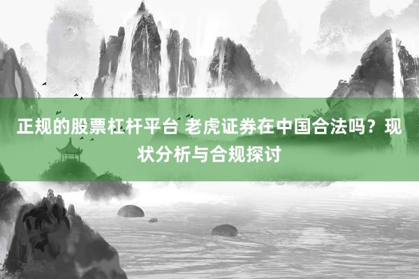 正规的股票杠杆平台 老虎证券在中国合法吗？现状分析与合规探讨