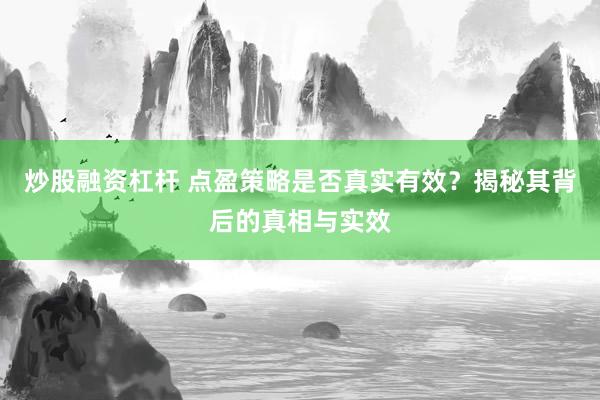 炒股融资杠杆 点盈策略是否真实有效？揭秘其背后的真相与实效