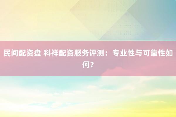 民间配资盘 科祥配资服务评测：专业性与可靠性如何？