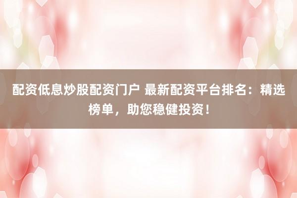 配资低息炒股配资门户 最新配资平台排名：精选榜单，助您稳健投资！