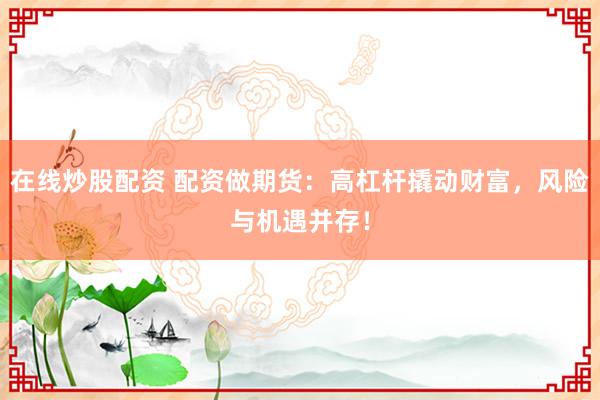 在线炒股配资 配资做期货：高杠杆撬动财富，风险与机遇并存！