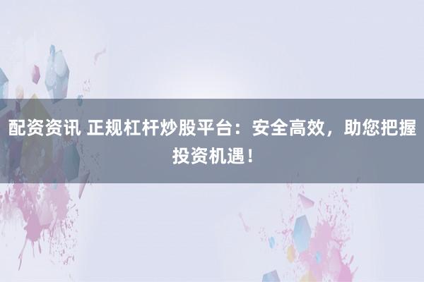 配资资讯 正规杠杆炒股平台：安全高效，助您把握投资机遇！